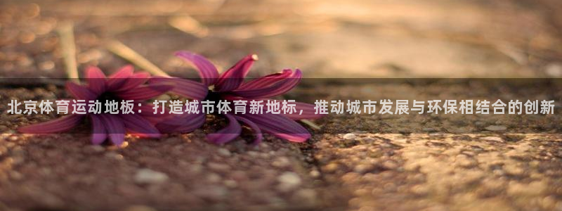 必一运动体育：北京体育运动地板：打造城市体育新地标，推动城市发展与环保相结合的创新