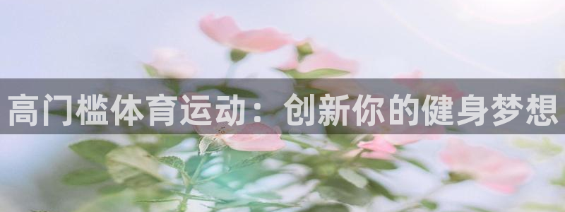 bsports官网 必一运动：高门槛体育运动：创新你的健身梦想