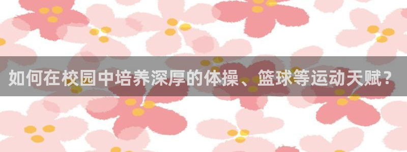 必一运动官网：如何在校园中培养深厚的体操、篮球等运动天赋？