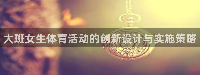 必一运动bsport体育：大班女生体育活动的创新设计与实施策略